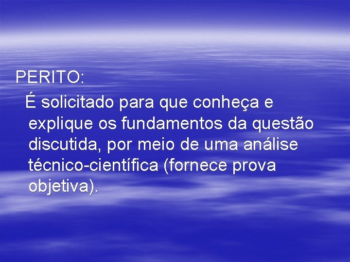 PERITO: É solicitado para que conheça e explique os fundamentos da questão discutida, por