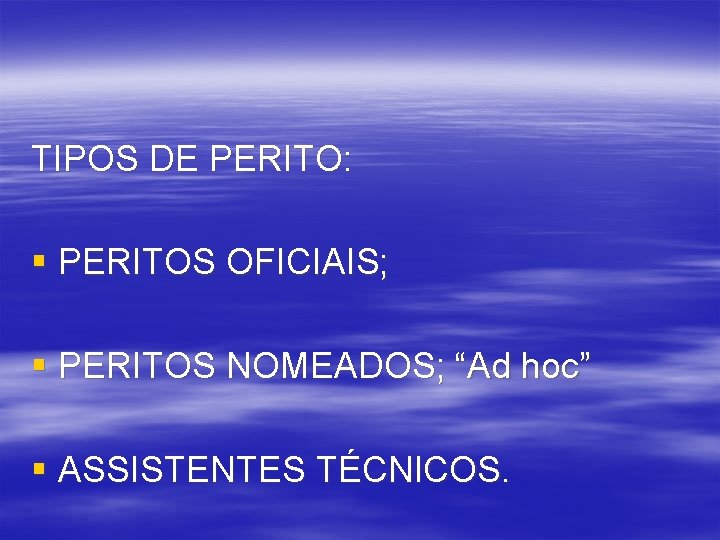 TIPOS DE PERITO: § PERITOS OFICIAIS; § PERITOS NOMEADOS; “Ad hoc” § ASSISTENTES TÉCNICOS.