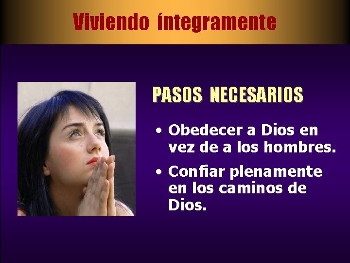 Viviendo íntegramente PASOS NECESARIOS • Obedecer a Dios en vez de a los hombres.