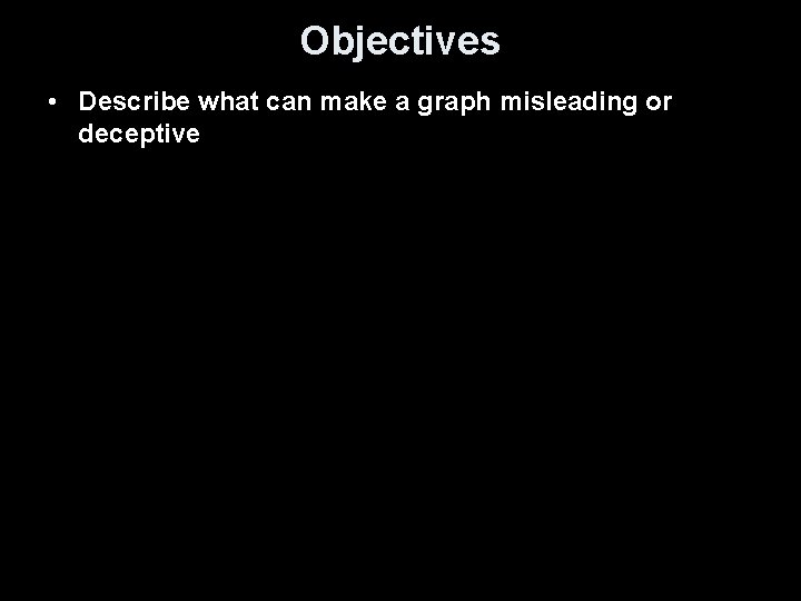 Objectives • Describe what can make a graph misleading or deceptive 