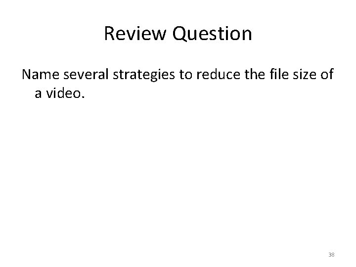 Review Question Name several strategies to reduce the file size of a video. 38