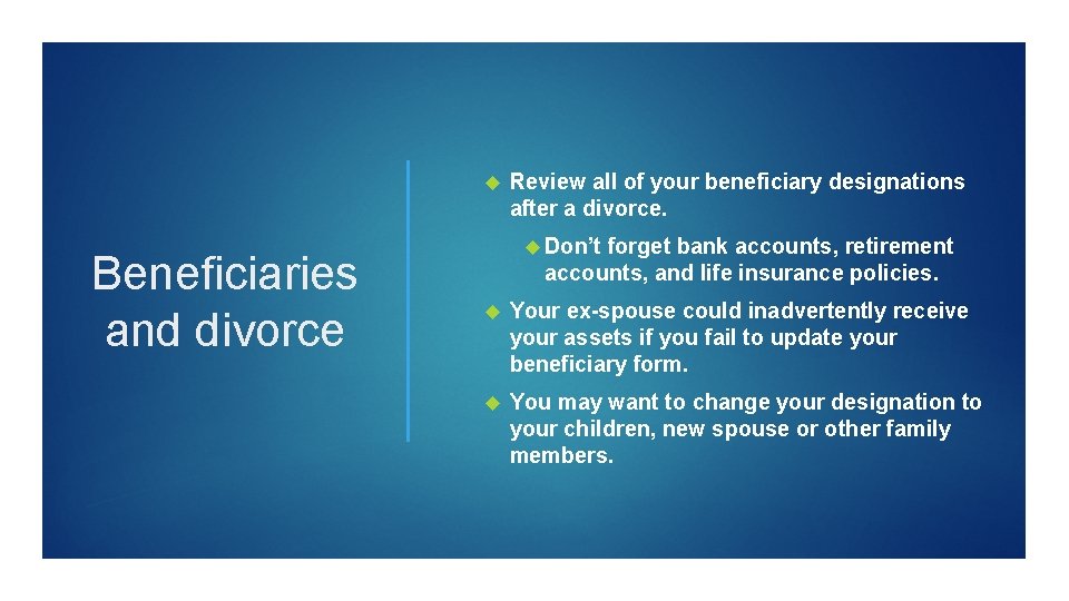  Beneficiaries and divorce Review all of your beneficiary designations after a divorce. Don’t