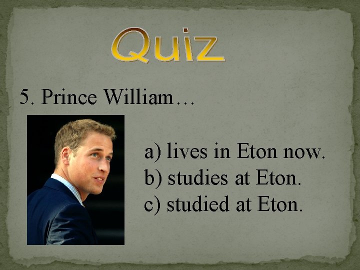 5. Prince William… a) lives in Eton now. b) studies at Eton. c) studied