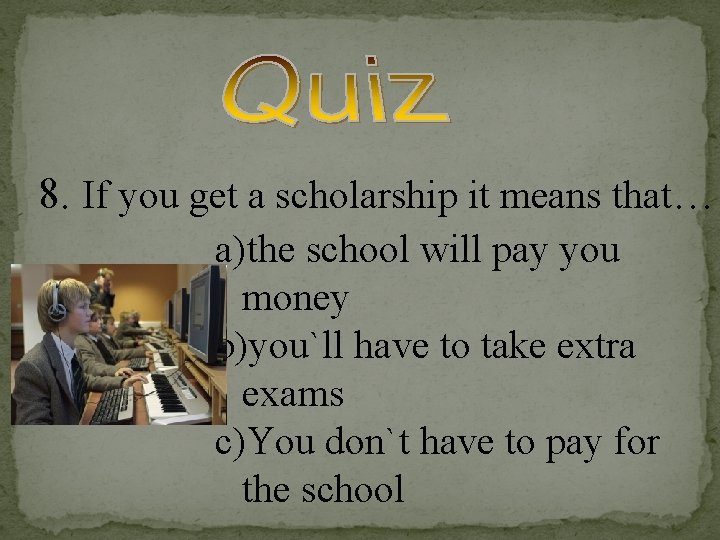 8. If you get a scholarship it means that… a)the school will pay you