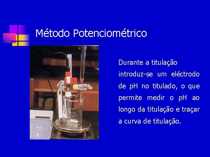 Método Potenciométrico Durante a titulação introduz-se um eléctrodo de p. H no titulado, o
