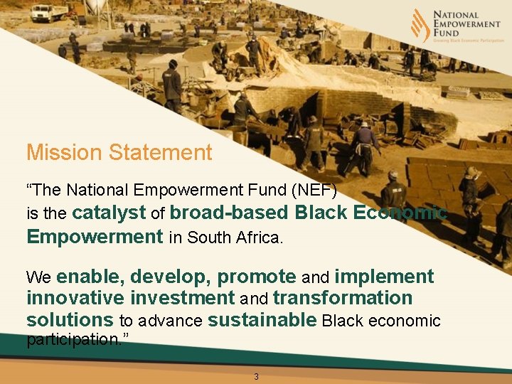 Mission Statement “The National Empowerment Fund (NEF) is the catalyst of broad-based Black Economic