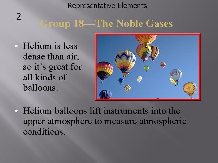 Representative Elements 2 Group 18—The Noble Gases • Helium is less dense than air,