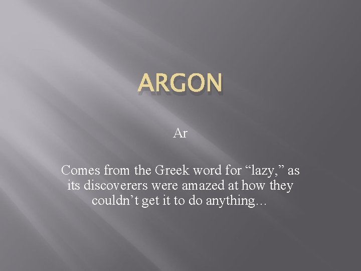 ARGON Ar Comes from the Greek word for “lazy, ” as its discoverers were