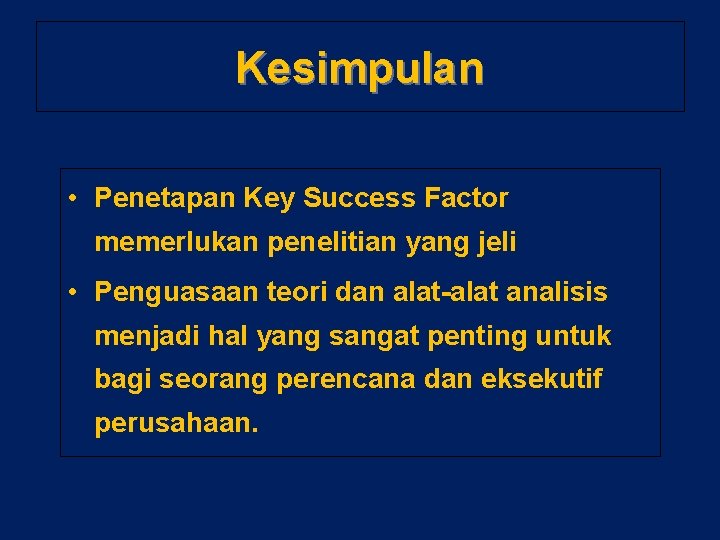 Kesimpulan • Penetapan Key Success Factor memerlukan penelitian yang jeli • Penguasaan teori dan
