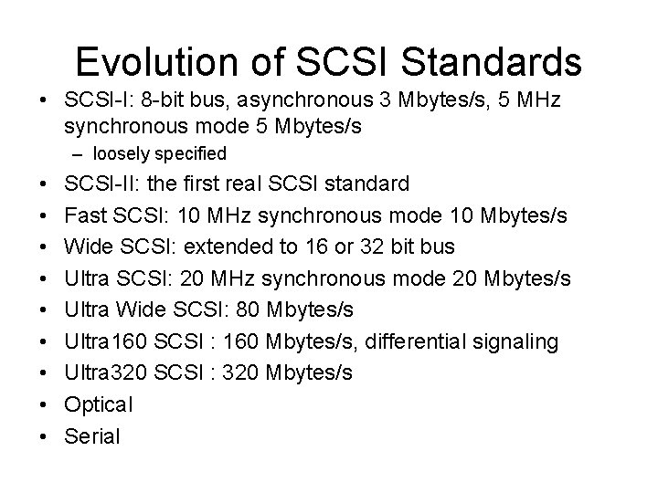 Evolution of SCSI Standards • SCSI-I: 8 -bit bus, asynchronous 3 Mbytes/s, 5 MHz Evolution of SCSI Standards • SCSI-I: 8 -bit bus, asynchronous 3 Mbytes/s, 5 MHz
