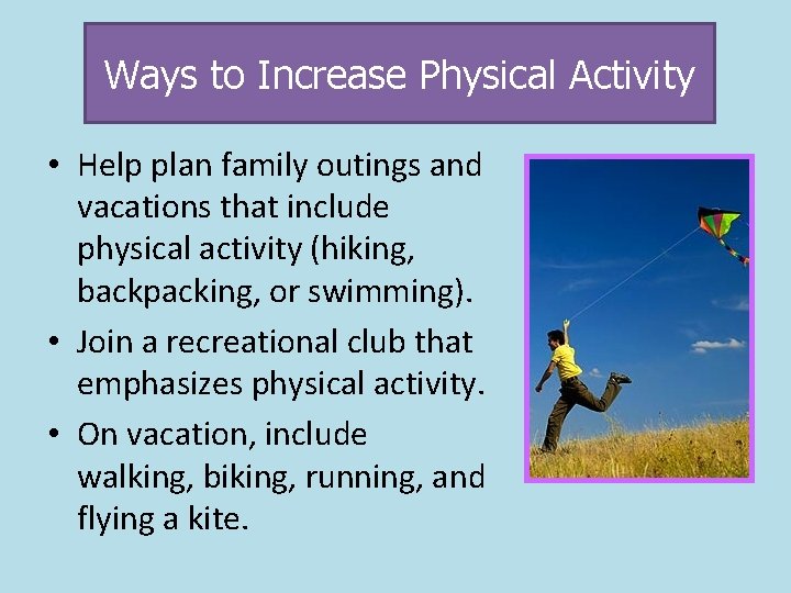 Ways to Increase Physical Activity • Help plan family outings and vacations that include