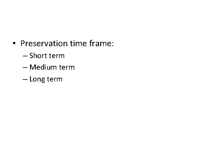  • Preservation time frame: – Short term – Medium term – Long term