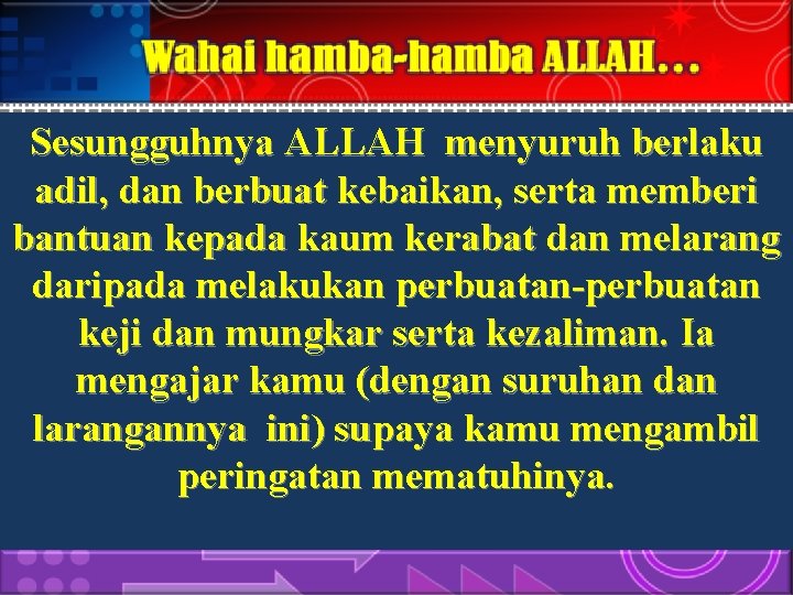 Sesungguhnya ALLAH menyuruh berlaku adil, dan berbuat kebaikan, serta memberi bantuan kepada kaum kerabat