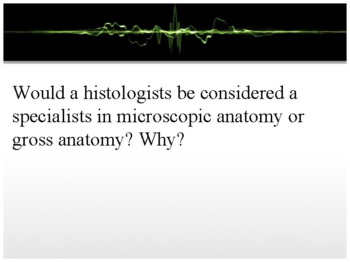 Would a histologists be considered a specialists in microscopic anatomy or gross anatomy? Why?