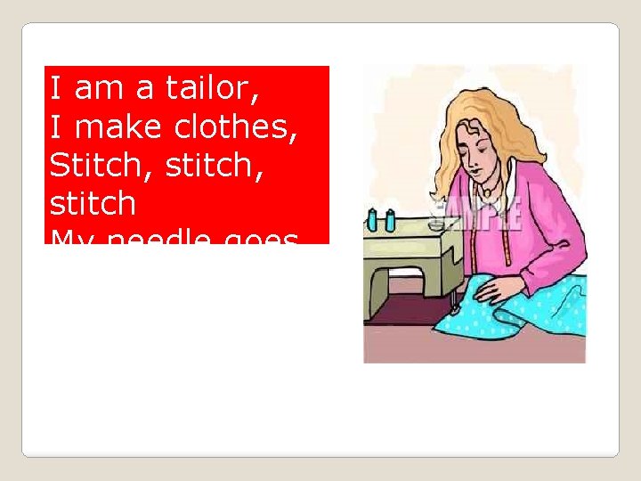 I am a tailor, I make clothes, Stitch, stitch My needle goes. 