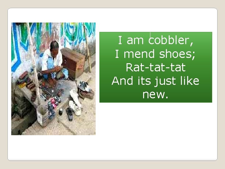 I am cobbler, I mend shoes; Rat-tat And its just like new. 