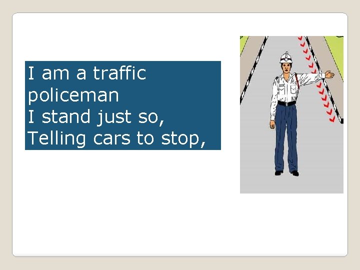 I am a traffic policeman I stand just so, Telling cars to stop, Telling