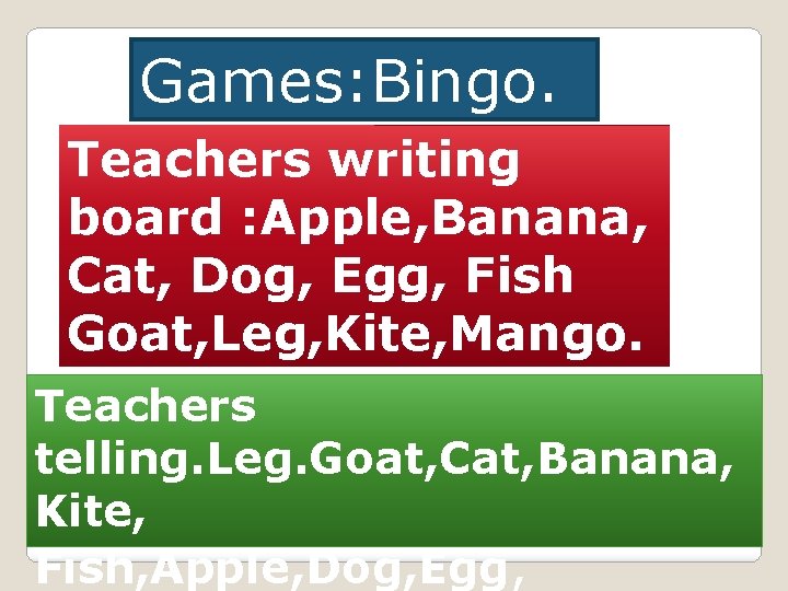 Games: Bingo. Teachers writing board : Apple, Banana, Cat, Dog, Egg, Fish Goat, Leg,