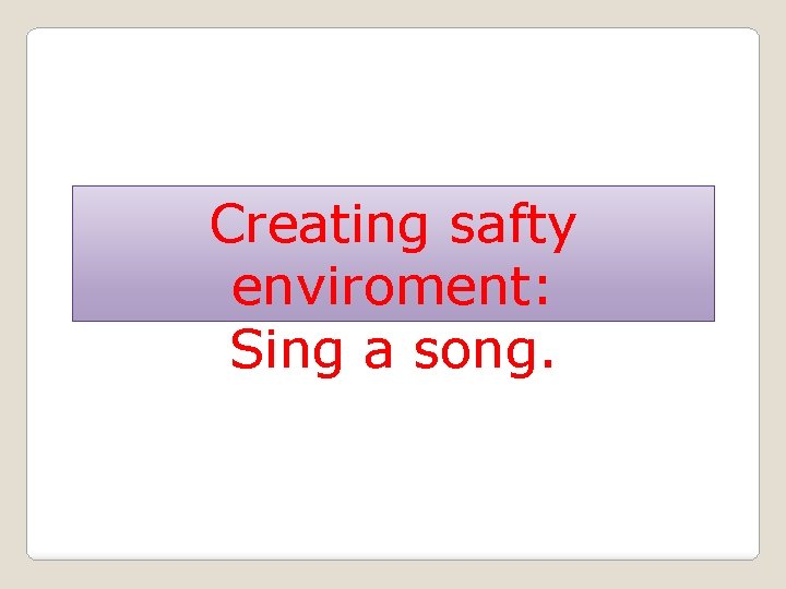 Creating safty enviroment: Sing a song. 