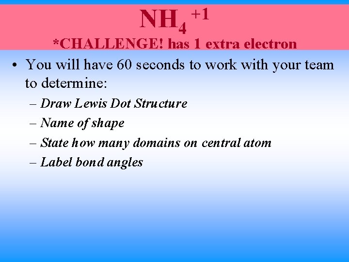 NH 4 +1 *CHALLENGE! has 1 extra electron • You will have 60 seconds NH 4 +1 *CHALLENGE! has 1 extra electron • You will have 60 seconds