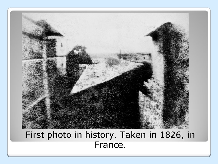 First photo in history. Taken in 1826, in France. First photo in history. Taken in 1826, in France.