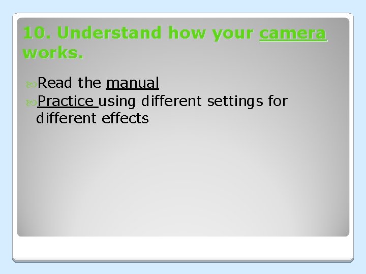 10. Understand how your camera works. Read the manual Practice using different settings for 10. Understand how your camera works. Read the manual Practice using different settings for
