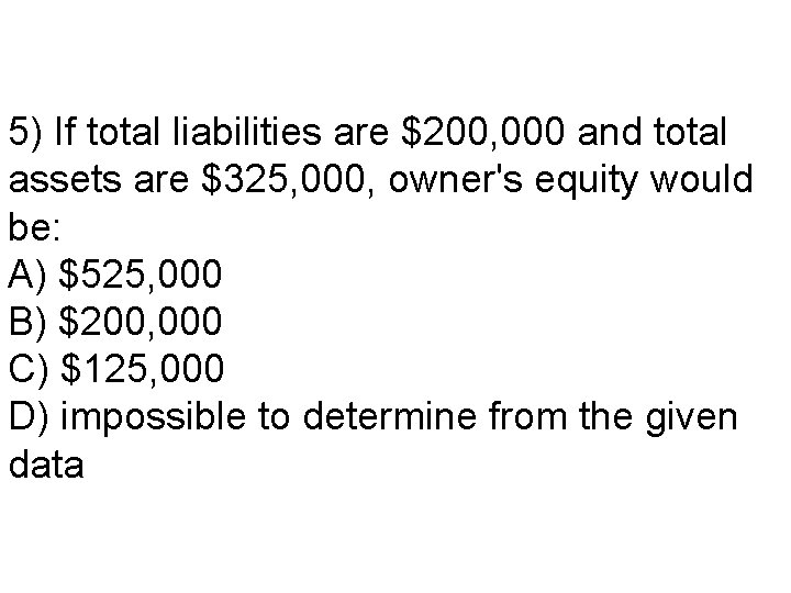 5) If total liabilities are $200, 000 and total assets are $325, 000, owner's