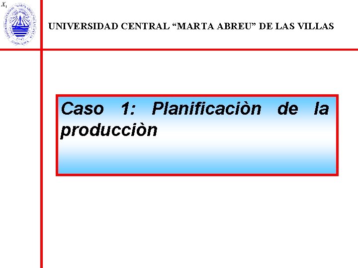 UNIVERSIDAD CENTRAL “MARTA ABREU” DE LAS VILLAS Caso 1: Planificaciòn de la producciòn 