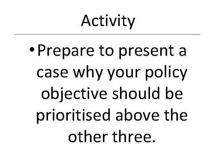 Activity • Prepare to present a case why your policy objective should be prioritised