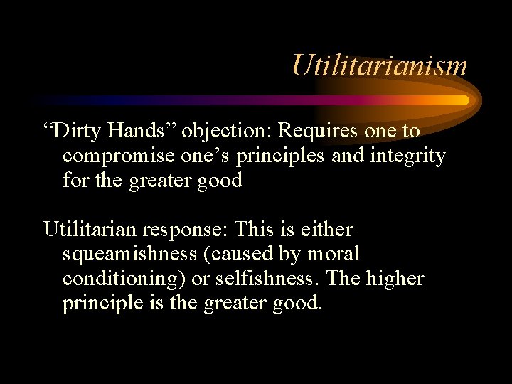 Utilitarianism “Dirty Hands” objection: Requires one to compromise one’s principles and integrity for the