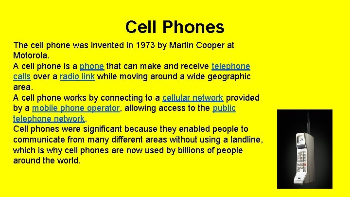 Cell Phones The cell phone was invented in 1973 by Martin Cooper at Motorola.