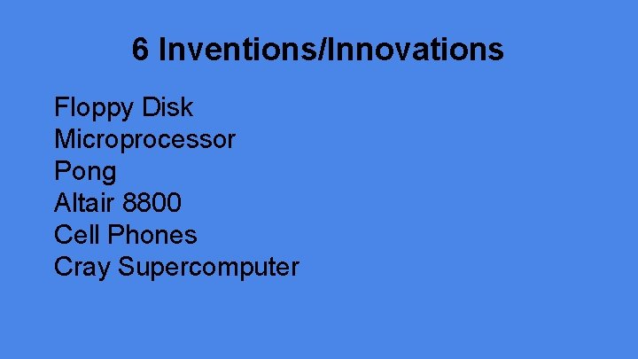 6 Inventions/Innovations Floppy Disk Microprocessor Pong Altair 8800 Cell Phones Cray Supercomputer 