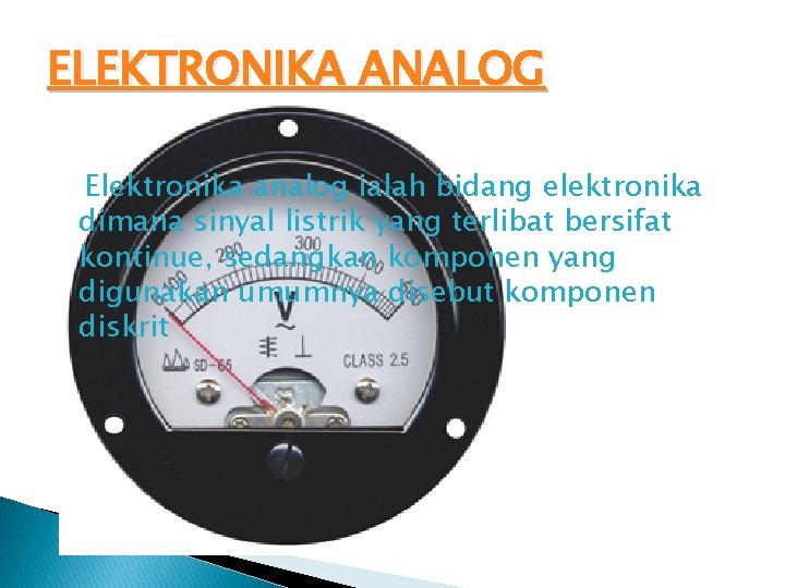 ELEKTRONIKA ANALOG Elektronika analog ialah bidang elektronika dimana sinyal listrik yang terlibat bersifat kontinue,