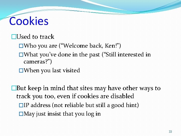 Cookies �Used to track �Who you are (“Welcome back, Ken!”) �What you’ve done in