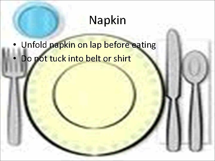 Napkin • Unfold napkin on lap before eating • Do not tuck into belt