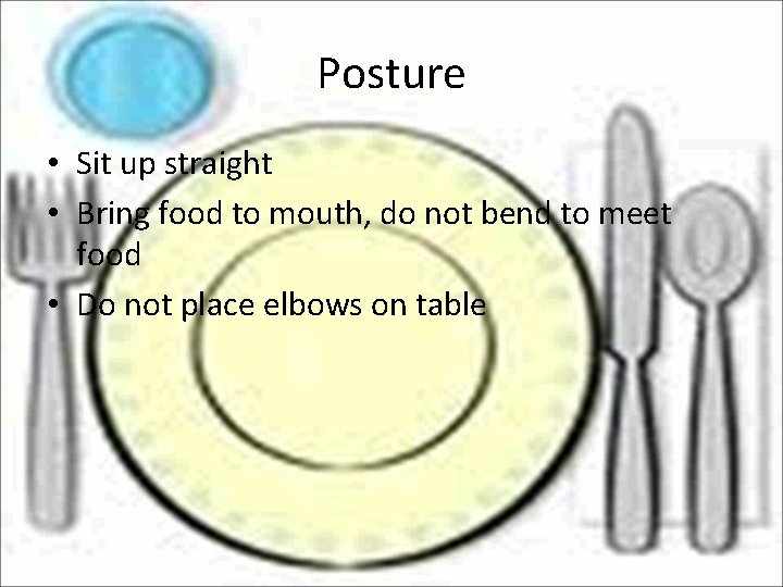 Posture • Sit up straight • Bring food to mouth, do not bend to