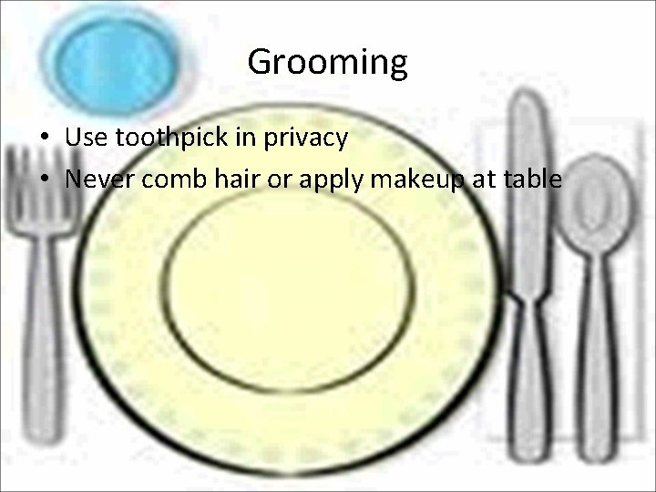 Grooming • Use toothpick in privacy • Never comb hair or apply makeup at