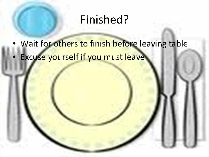 Finished? • Wait for others to finish before leaving table • Excuse yourself if