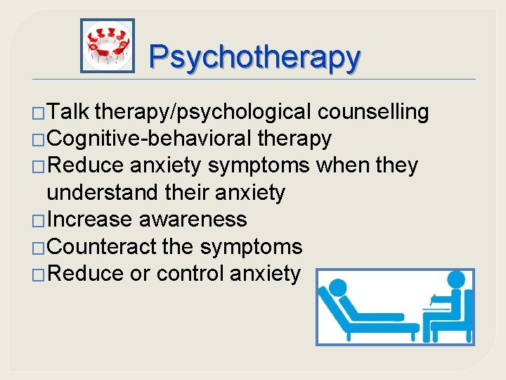 Psychotherapy �Talk therapy/psychological counselling �Cognitive-behavioral therapy �Reduce anxiety symptoms when they understand their anxiety