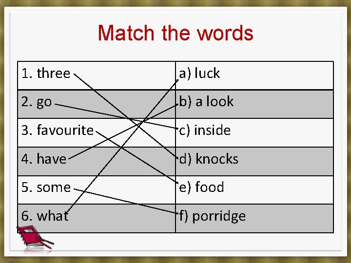 Match the words 1. three a) luck 2. go b) a look 3. favourite