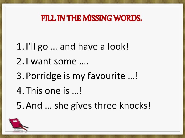 FILL IN THE MISSING WORDS. 1. I’ll go … and have a look! 2.