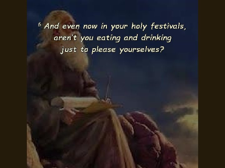 6 And even now in your holy festivals, aren’t you eating and drinking just