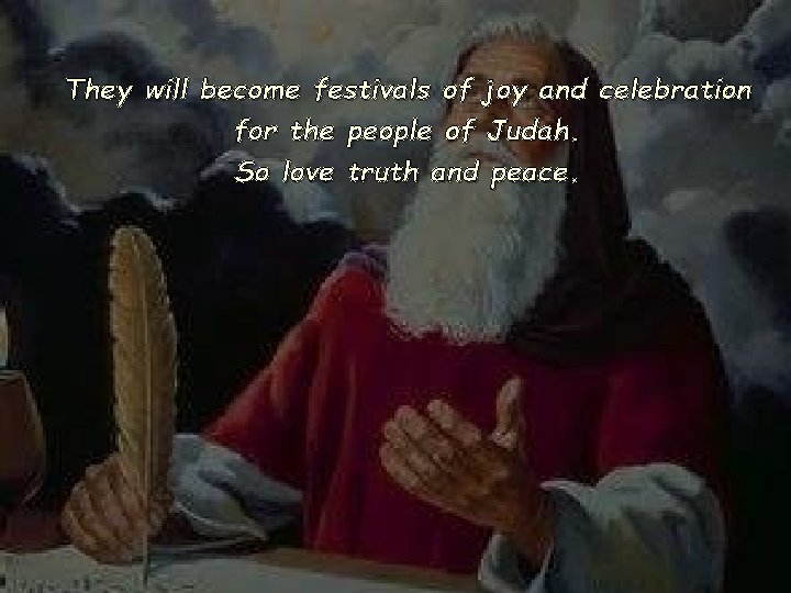 They will become festivals of joy and celebration for the people of Judah. So