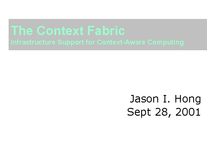 The Context Fabric Infrastructure Support for Context-Aware Computing Jason I. Hong Sept 28, 2001