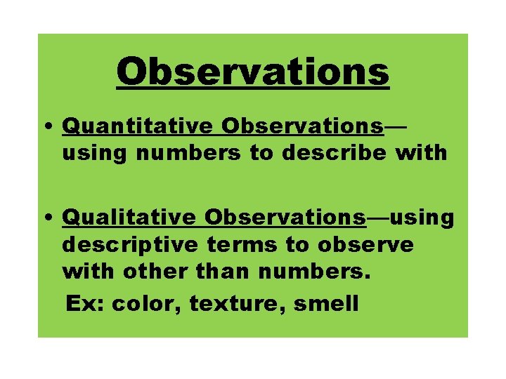 Observations • Quantitative Observations— using numbers to describe with • Qualitative Observations—using descriptive terms