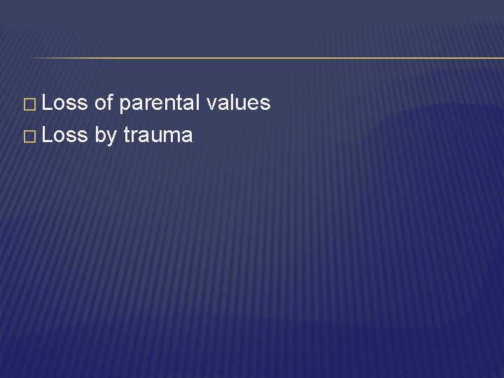 � Loss of parental values � Loss by trauma 