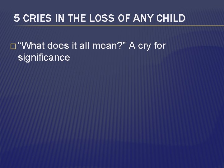 5 CRIES IN THE LOSS OF ANY CHILD � “What does it all mean?