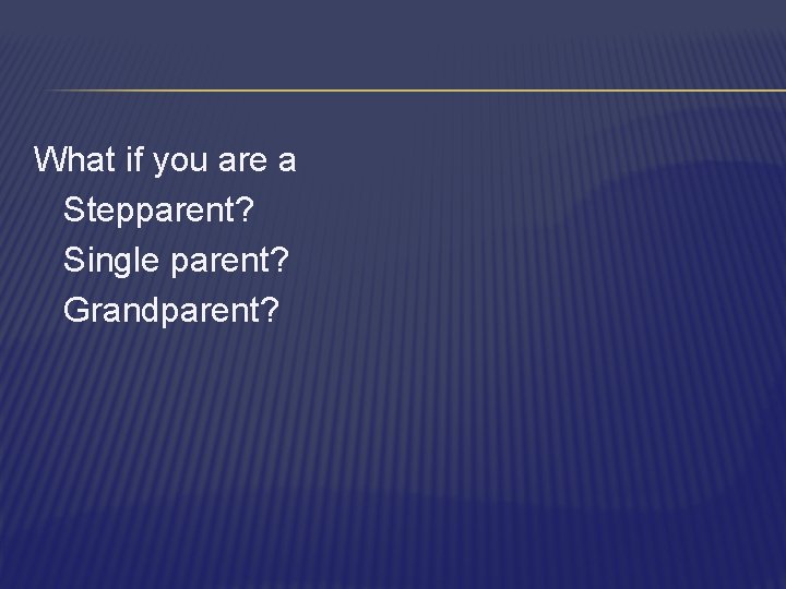 What if you are a Stepparent? Single parent? Grandparent? 
