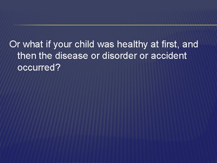 Or what if your child was healthy at first, and then the disease or