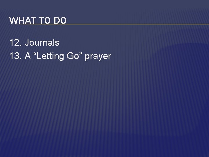 WHAT TO DO 12. Journals 13. A “Letting Go” prayer 